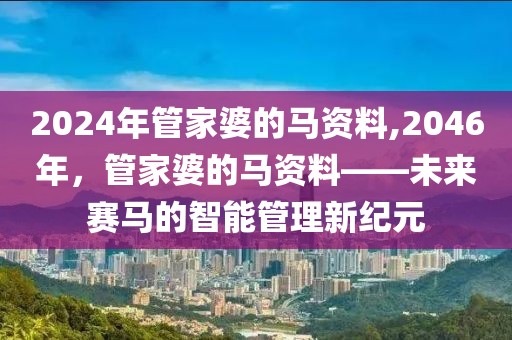 2024年管家婆的马资料,2046年，管家婆的马资料——未来赛马的智能管理新纪元