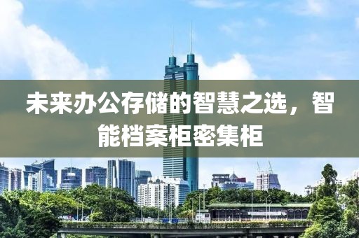 未来办公存储的智慧之选，智能档案柜密集柜