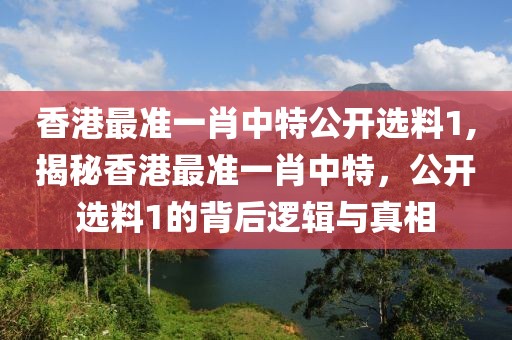 香港最准一肖中特公开选料1,揭秘香港最准一肖中特，公开选料1的背后逻辑与真相