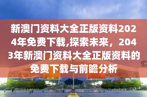 新澳门资料大全正版资料2024年免费下载,探索未来，2043年新澳门资料大全正版资料的免费下载与前瞻分析
