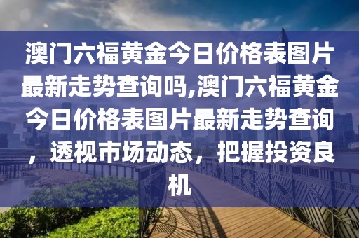 澳门六福黄金今日价格表图片最新走势查询吗,澳门六福黄金今日价格表图片最新走势查询，透视市场动态，把握投资良机
