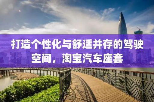 打造个性化与舒适并存的驾驶空间，淘宝汽车座套
