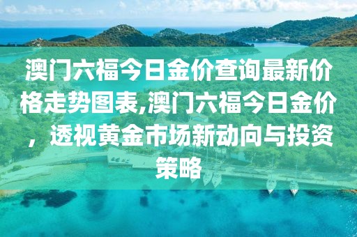 澳门六福今日金价查询最新价格走势图表,澳门六福今日金价，透视黄金市场新动向与投资策略