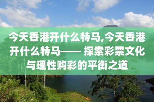 今天香港开什么特马,今天香港开什么特马—— 探索彩票文化与理性购彩的平衡之道