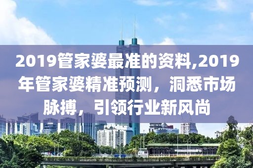 2019管家婆最准的资料,2019年管家婆精准预测，洞悉市场脉搏，引领行业新风尚