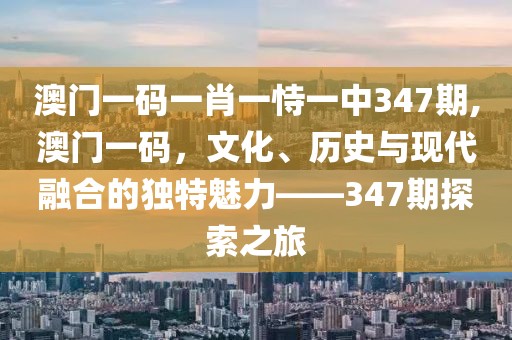澳门一码一肖一恃一中347期,澳门一码，文化、历史与现代融合的独特魅力——347期探索之旅