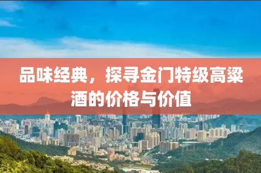 品味经典，探寻金门特级高粱酒的价格与价值