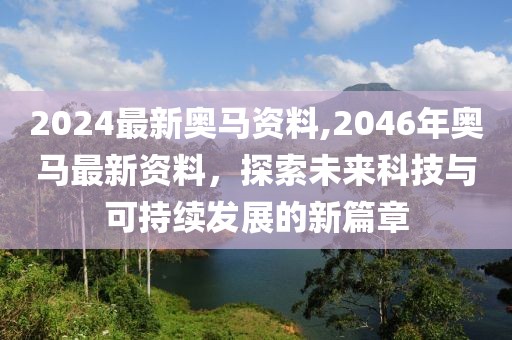 2024最新奥马资料,2046年奥马最新资料，探索未来科技与可持续发展的新篇章