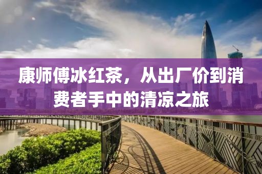 康师傅冰红茶，从出厂价到消费者手中的清凉之旅