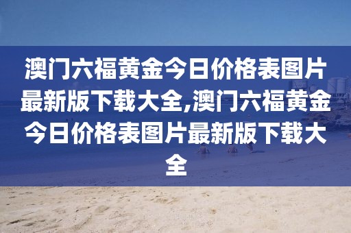 澳门六福黄金今日价格表图片最新版下载大全,澳门六福黄金今日价格表图片最新版下载大全