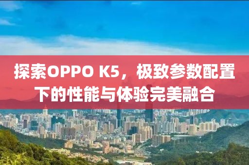 探索OPPO K5，极致参数配置下的性能与体验完美融合