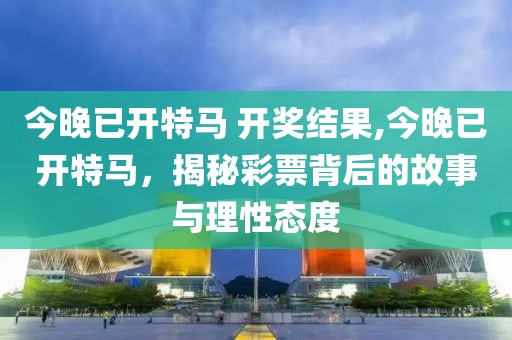今晚已开特马 开奖结果,今晚已开特马，揭秘彩票背后的故事与理性态度
