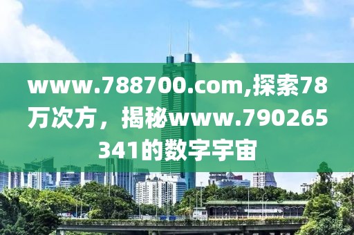 www.788700.com,探索78万次方，揭秘www.790265341的数字宇宙