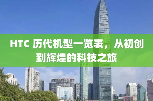 HTC 历代机型一览表，从初创到辉煌的科技之旅