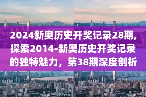 2024新奥历史开奖记录28期,探索2014-新奥历史开奖记录的独特魅力，第38期深度剖析