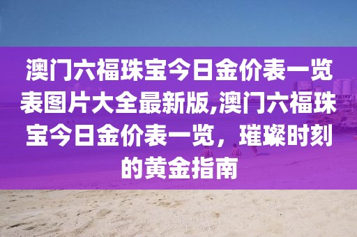 澳门六福珠宝今日金价表一览表图片大全最新版,澳门六福珠宝今日金价表一览，璀璨时刻的黄金指南
