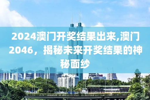 2024澳门开奖结果出来,澳门2046，揭秘未来开奖结果的神秘面纱