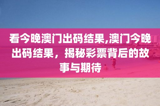 看今晚澳门出码结果,澳门今晚出码结果，揭秘彩票背后的故事与期待