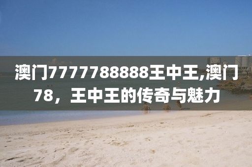 澳门7777788888王中王,澳门78，王中王的传奇与魅力