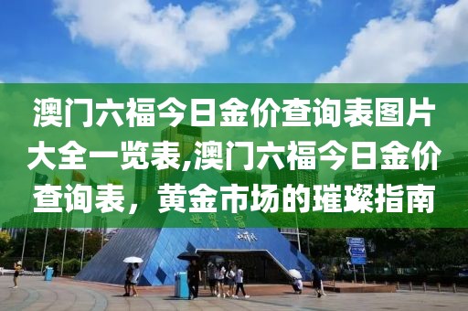 澳门六福今日金价查询表图片大全一览表,澳门六福今日金价查询表，黄金市场的璀璨指南