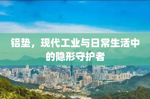 铝垫，现代工业与日常生活中的隐形守护者