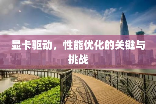 显卡驱动，性能优化的关键与挑战