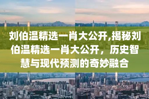 刘伯温精选一肖大公开,揭秘刘伯温精选一肖大公开，历史智慧与现代预测的奇妙融合