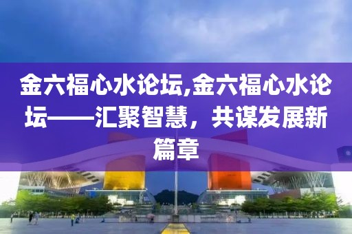 金六福心水论坛,金六福心水论坛——汇聚智慧，共谋发展新篇章