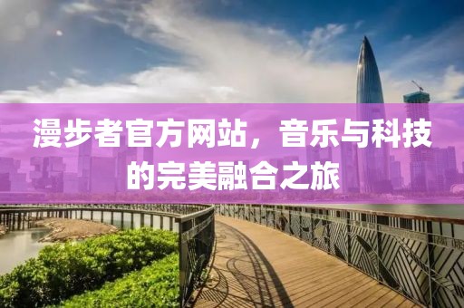 漫步者官方网站，音乐与科技的完美融合之旅
