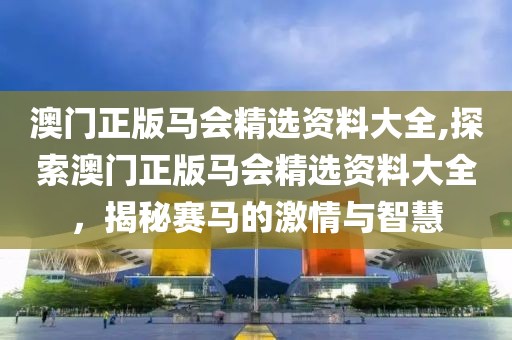 澳门正版马会精选资料大全,探索澳门正版马会精选资料大全，揭秘赛马的激情与智慧