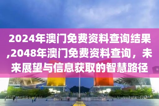 2024年澳门免费资料查询结果,2048年澳门免费资料查询，未来展望与信息获取的智慧路径
