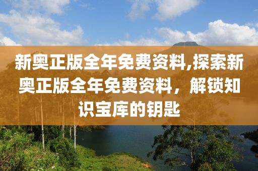 新奥正版全年免费资料,探索新奥正版全年免费资料，解锁知识宝库的钥匙