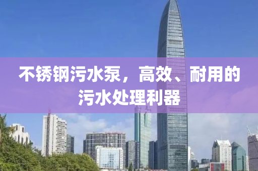 不锈钢污水泵，高效、耐用的污水处理利器