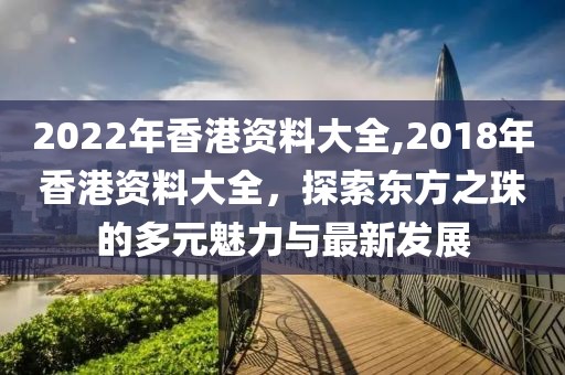 2022年香港资料大全,2018年香港资料大全，探索东方之珠的多元魅力与最新发展