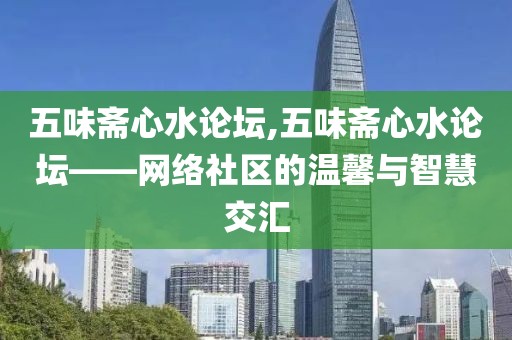 五味斋心水论坛,五味斋心水论坛——网络社区的温馨与智慧交汇