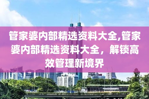 管家婆内部精选资料大全,管家婆内部精选资料大全，解锁高效管理新境界