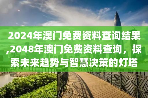 2024年澳门免费资料查询结果,2048年澳门免费资料查询，探索未来趋势与智慧决策的灯塔