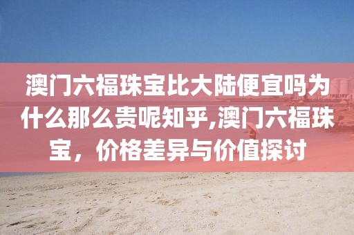 澳门六福珠宝比大陆便宜吗为什么那么贵呢知乎,澳门六福珠宝，价格差异与价值探讨