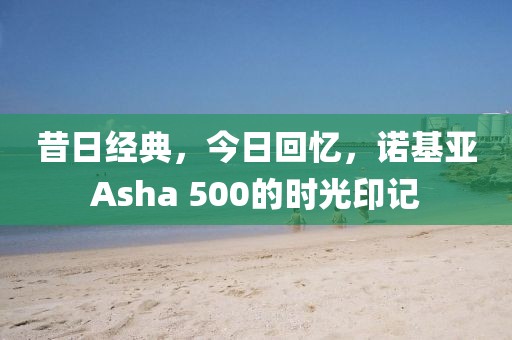 昔日经典，今日回忆，诺基亚Asha 500的时光印记