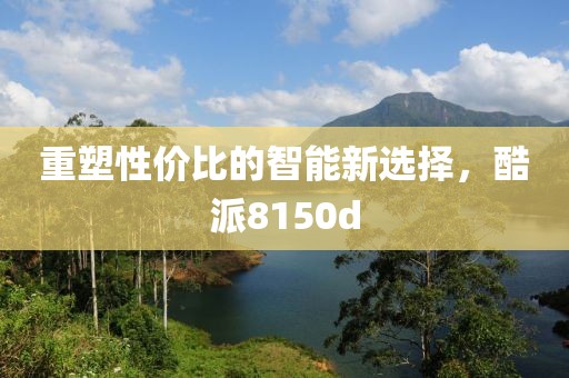 重塑性价比的智能新选择，酷派8150d