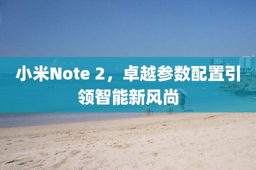 小米Note 2，卓越参数配置引领智能新风尚