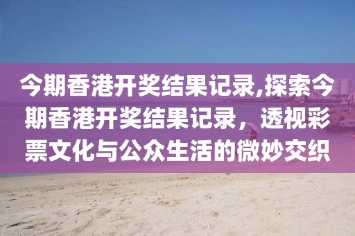 今期香港开奖结果记录,探索今期香港开奖结果记录，透视彩票文化与公众生活的微妙交织