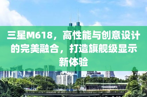 三星M618，高性能与创意设计的完美融合，打造旗舰级显示新体验