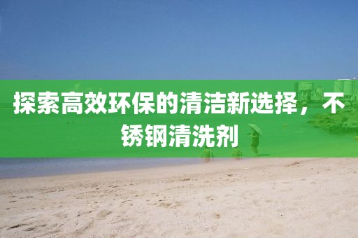 探索高效环保的清洁新选择，不锈钢清洗剂