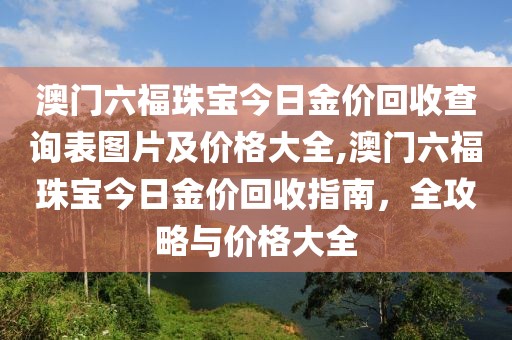 澳门六福珠宝今日金价回收查询表图片及价格大全,澳门六福珠宝今日金价回收指南，全攻略与价格大全