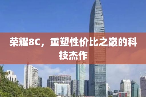 荣耀8C，重塑性价比之巅的科技杰作