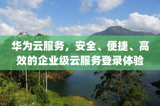 华为云服务，安全、便捷、高效的企业级云服务登录体验