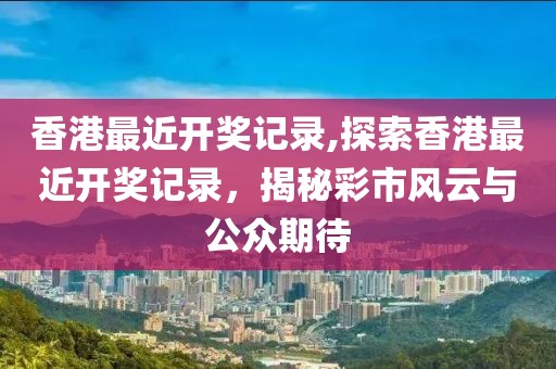 香港最近开奖记录,探索香港最近开奖记录，揭秘彩市风云与公众期待