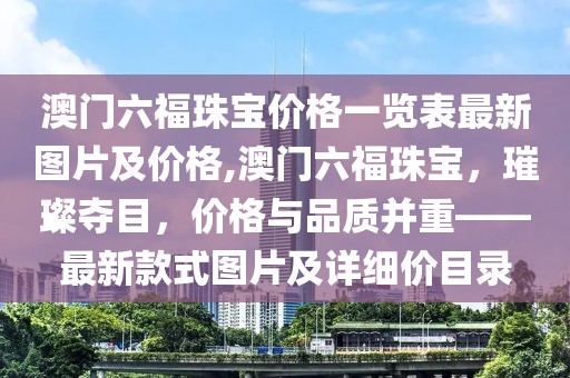 澳门六福珠宝价格一览表最新图片及价格,澳门六福珠宝，璀璨夺目，价格与品质并重——最新款式图片及详细价目录