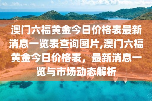 澳门六福黄金今日价格表最新消息一览表查询图片,澳门六福黄金今日价格表，最新消息一览与市场动态解析